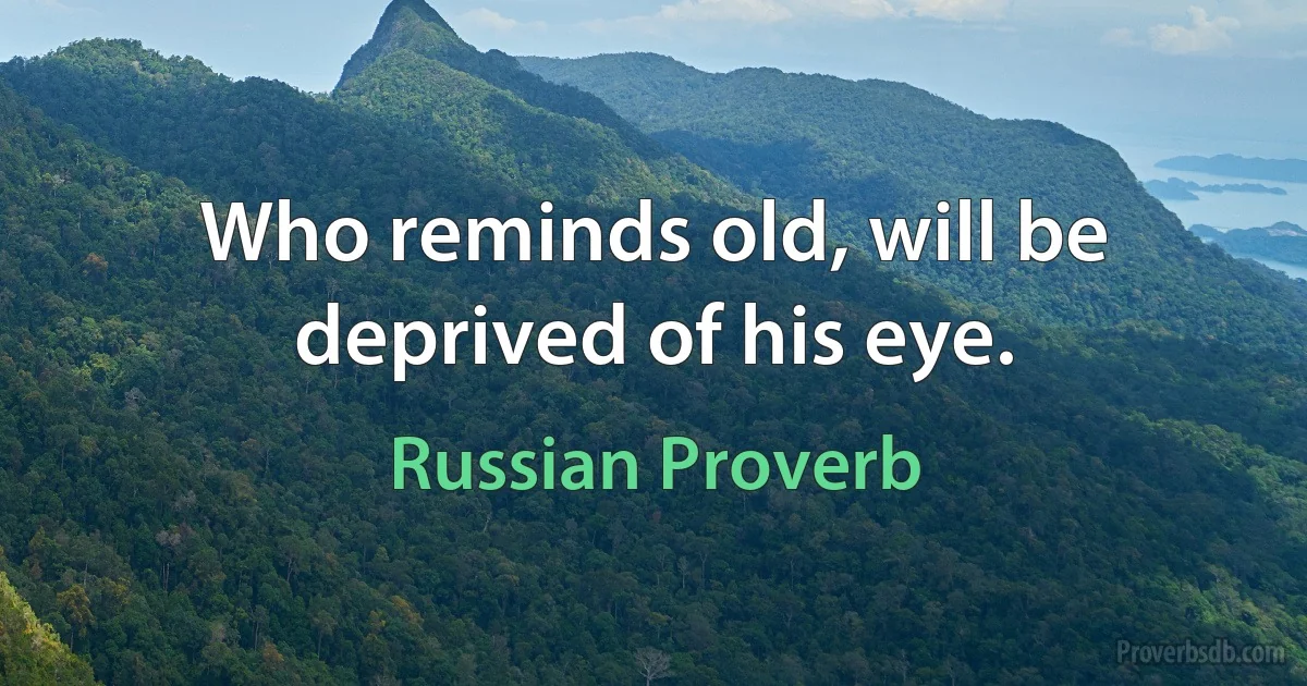 Who reminds old, will be deprived of his eye. (Russian Proverb)