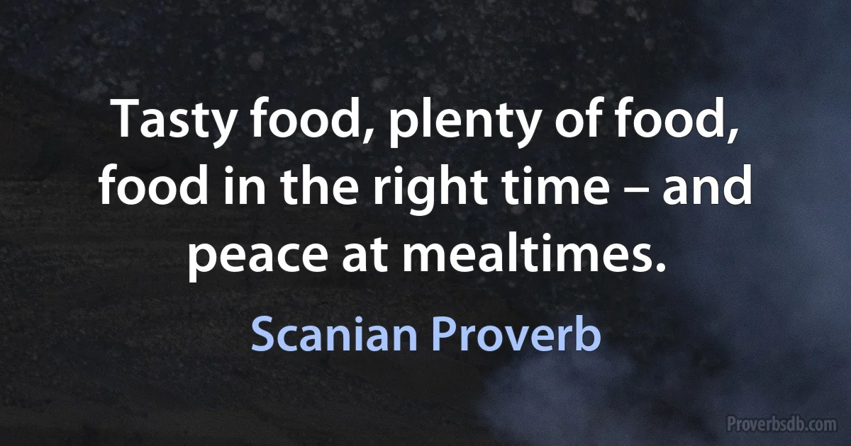 Tasty food, plenty of food, food in the right time – and peace at mealtimes. (Scanian Proverb)