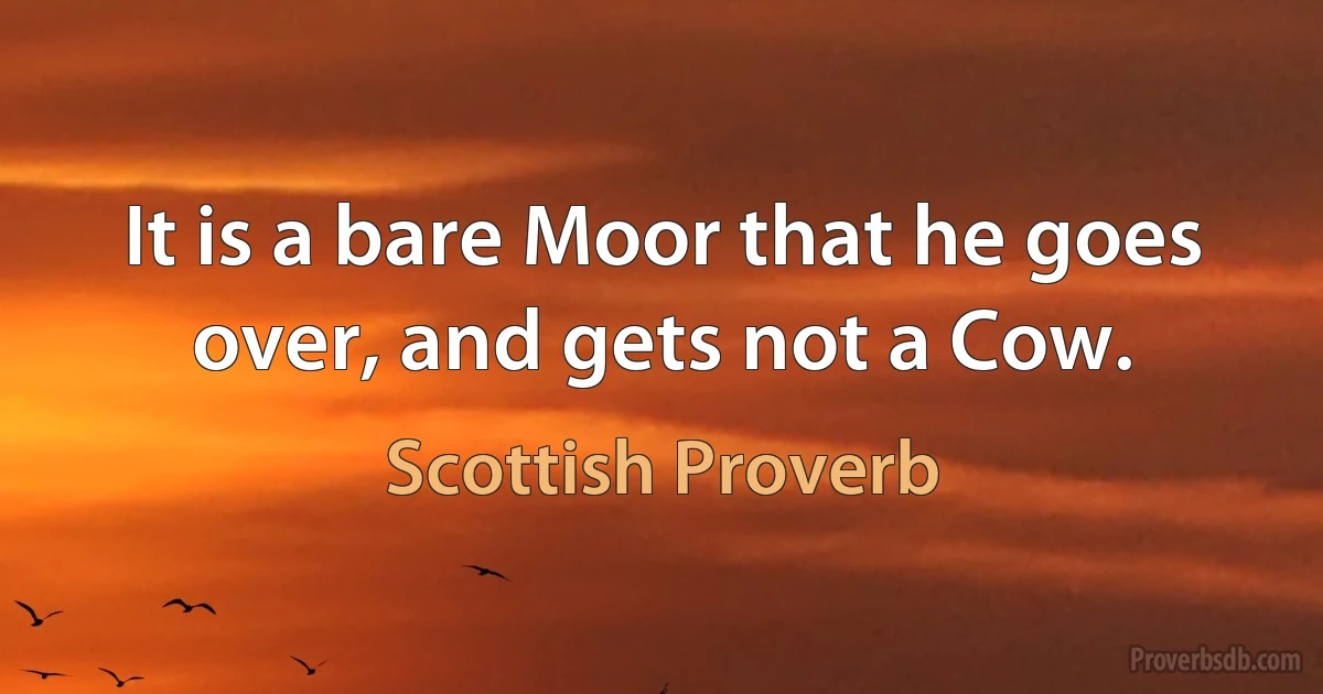 It is a bare Moor that he goes over, and gets not a Cow. (Scottish Proverb)