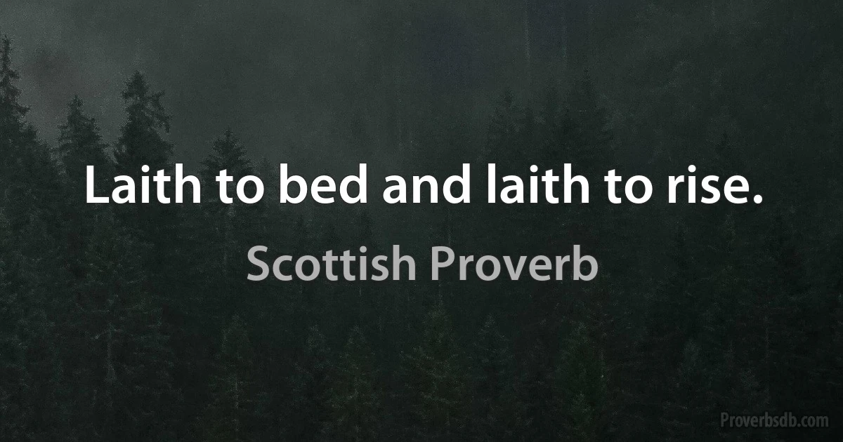 Laith to bed and laith to rise. (Scottish Proverb)