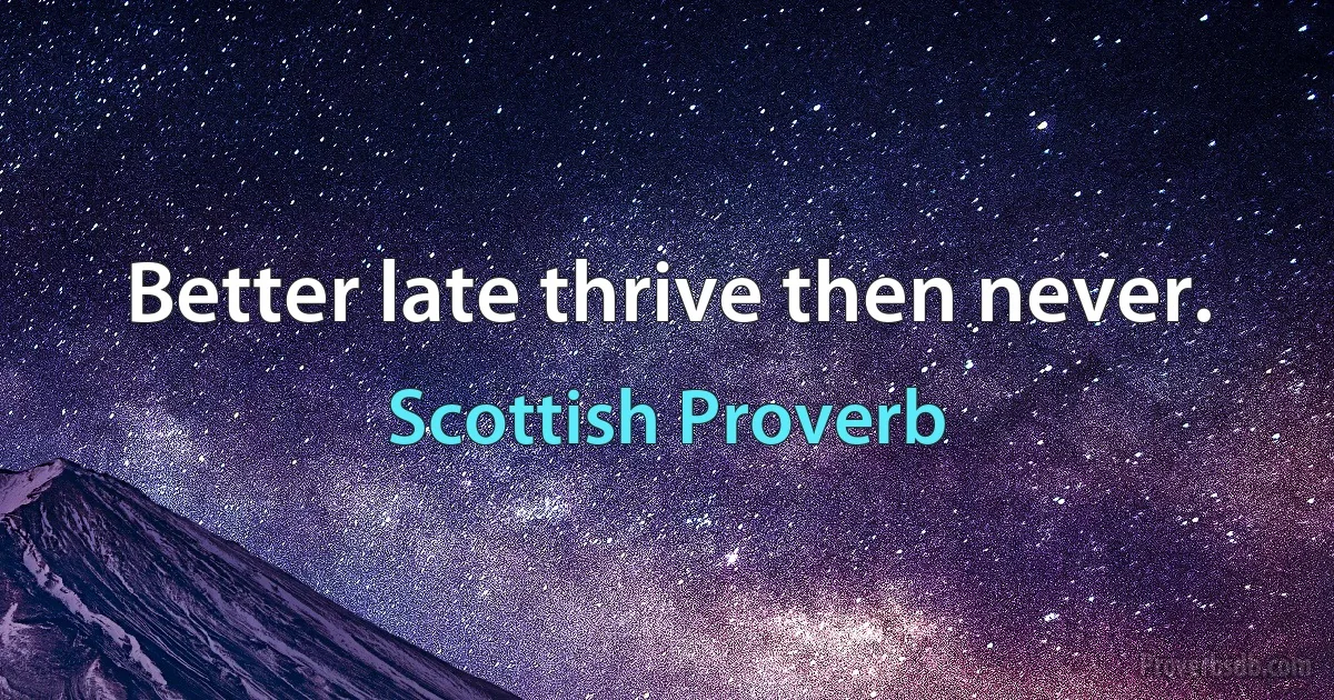 Better late thrive then never. (Scottish Proverb)