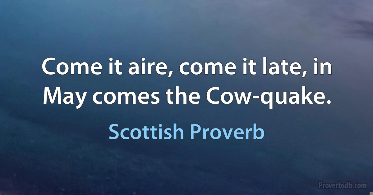 Come it aire, come it late, in May comes the Cow-quake. (Scottish Proverb)