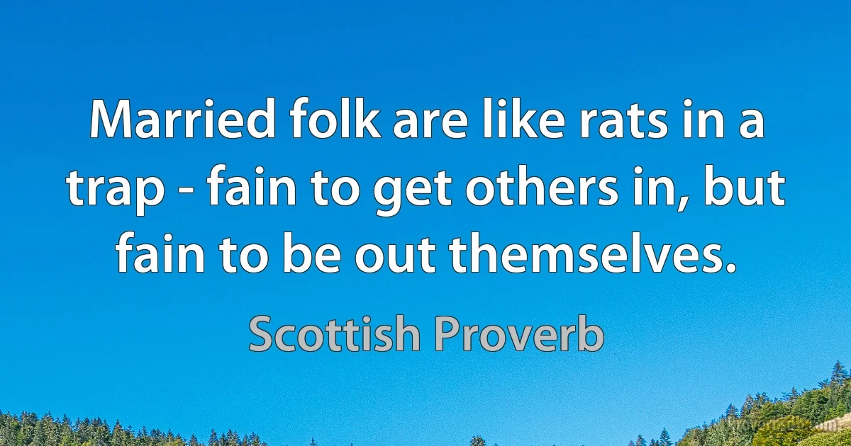 Married folk are like rats in a trap - fain to get others in, but fain to be out themselves. (Scottish Proverb)