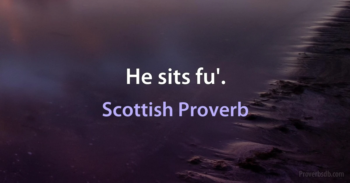 He sits fu'. (Scottish Proverb)