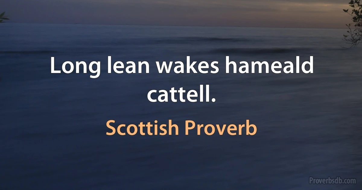 Long lean wakes hameald cattell. (Scottish Proverb)