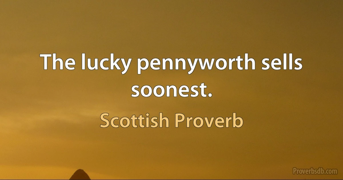 The lucky pennyworth sells soonest. (Scottish Proverb)