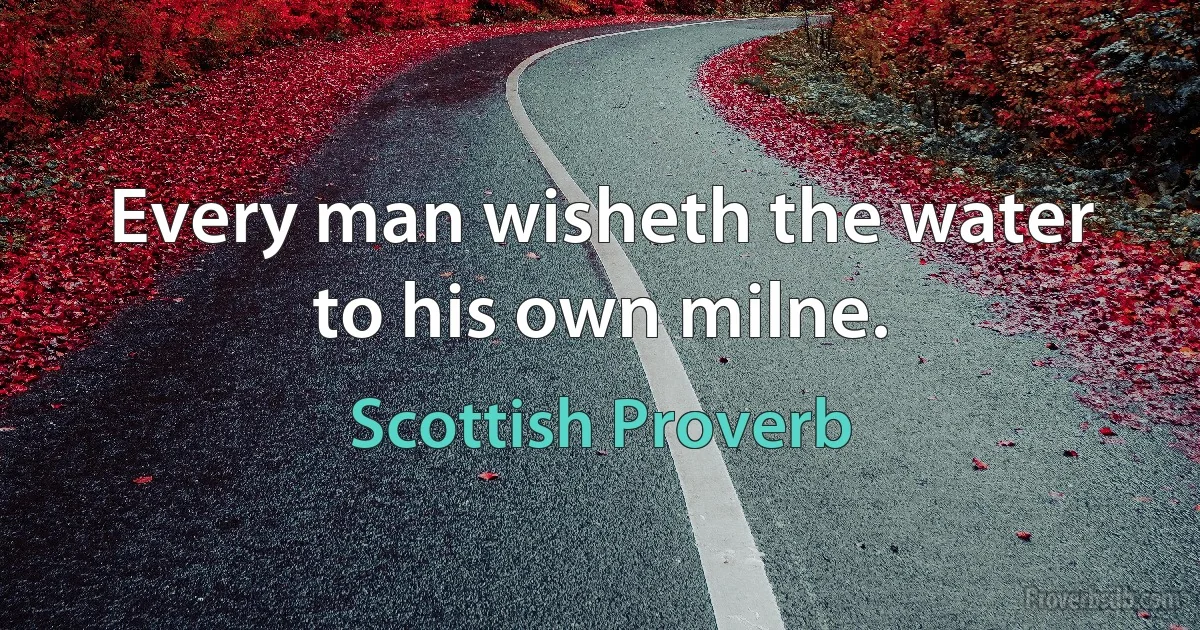 Every man wisheth the water to his own milne. (Scottish Proverb)