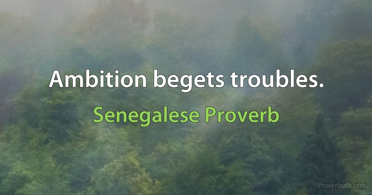 Ambition begets troubles. (Senegalese Proverb)