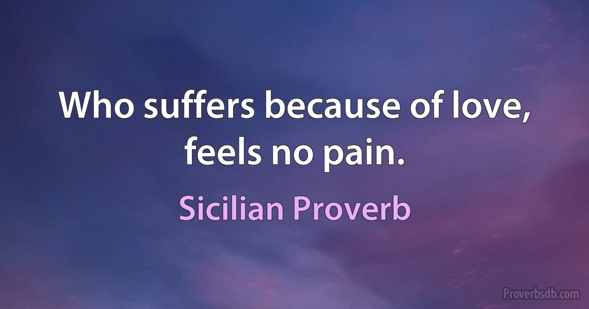 Who suffers because of love, feels no pain. (Sicilian Proverb)