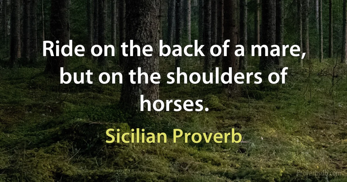 Ride on the back of a mare, but on the shoulders of horses. (Sicilian Proverb)