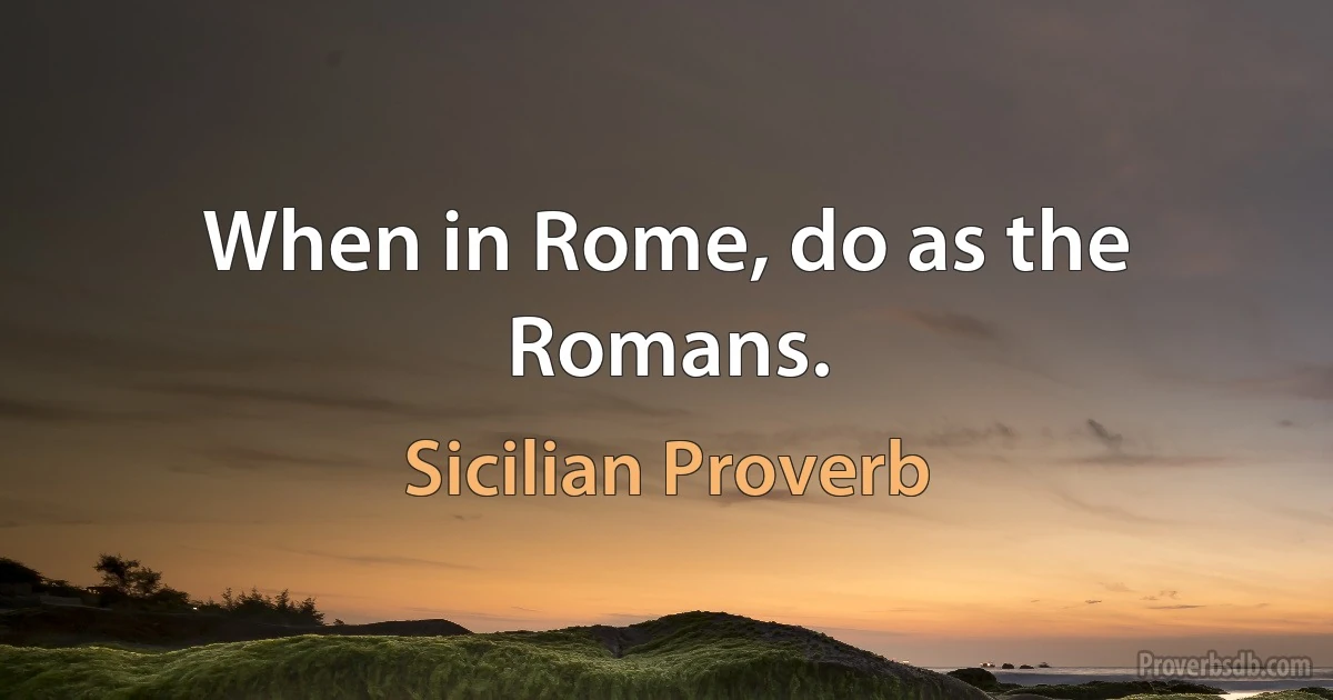 When in Rome, do as the Romans. (Sicilian Proverb)