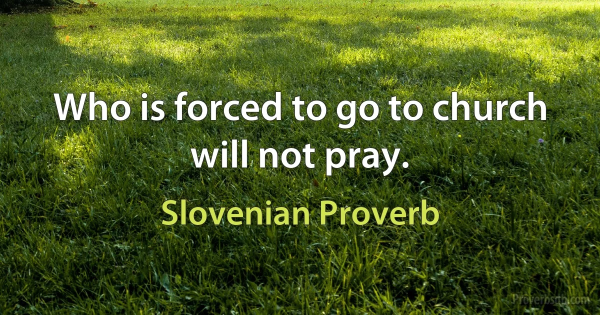 Who is forced to go to church will not pray. (Slovenian Proverb)