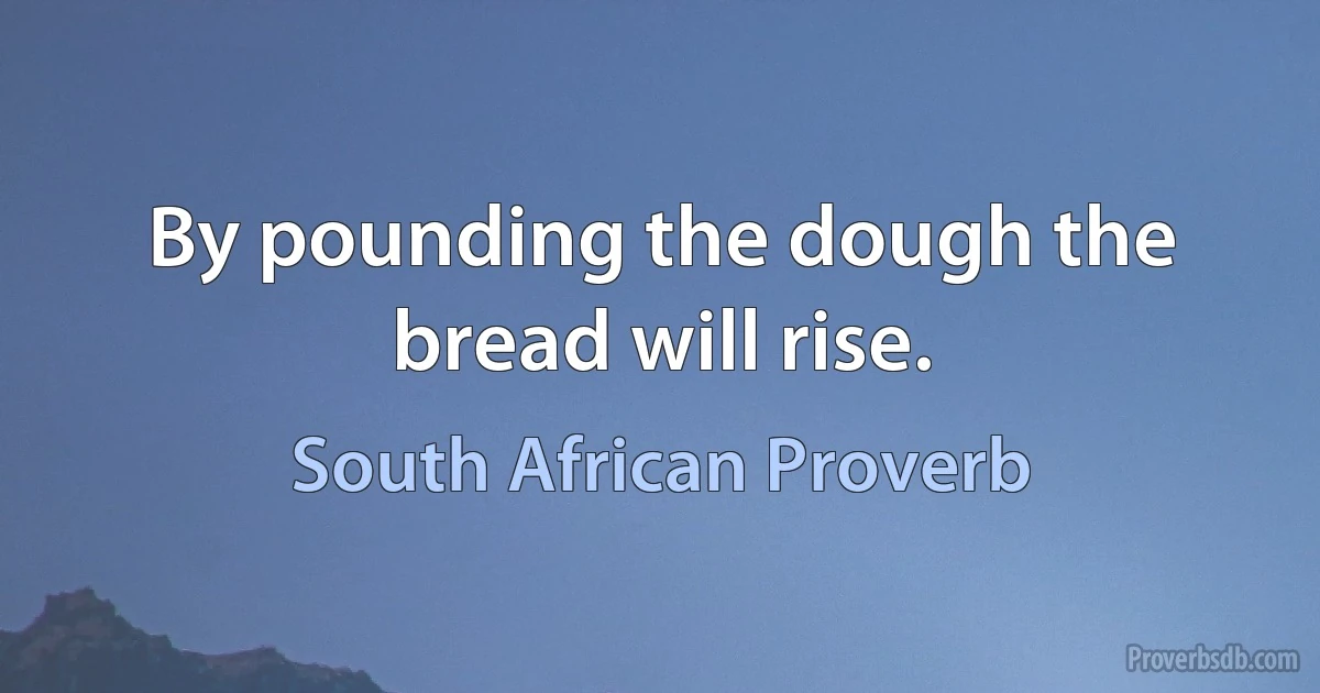 By pounding the dough the bread will rise. (South African Proverb)