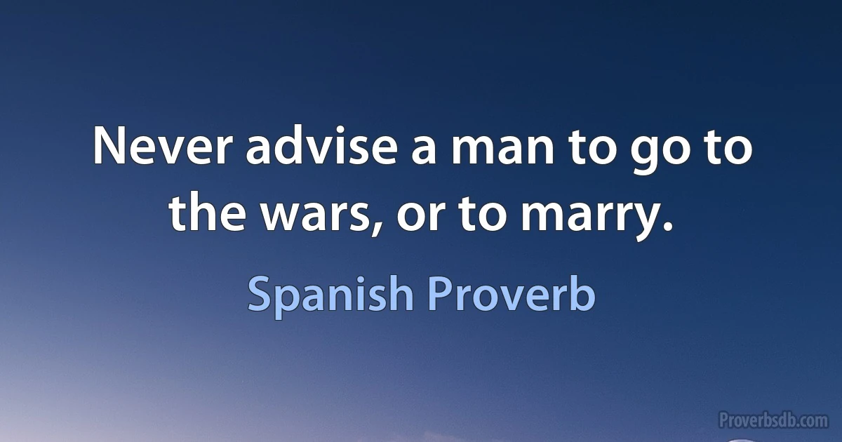 Never advise a man to go to the wars, or to marry. (Spanish Proverb)