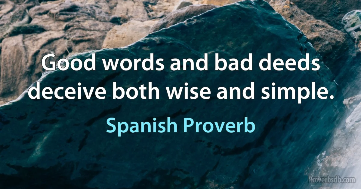 Good words and bad deeds deceive both wise and simple. (Spanish Proverb)