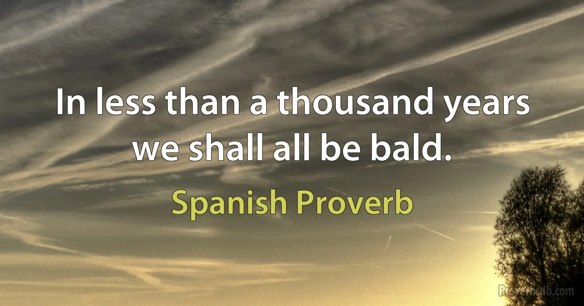 In less than a thousand years we shall all be bald. (Spanish Proverb)