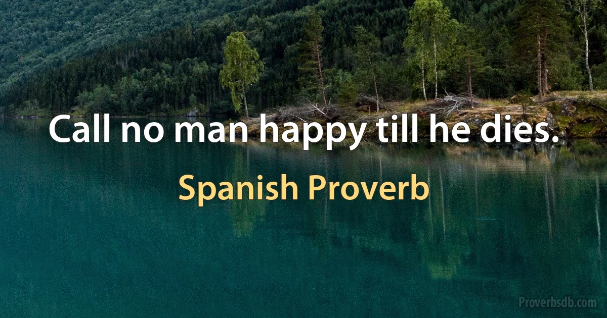 Call no man happy till he dies. (Spanish Proverb)