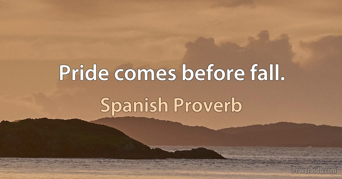 Pride comes before fall. (Spanish Proverb)