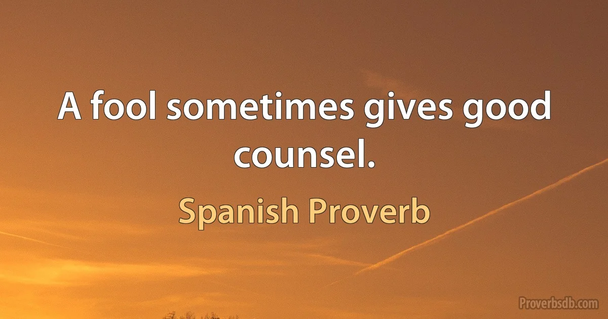 A fool sometimes gives good counsel. (Spanish Proverb)