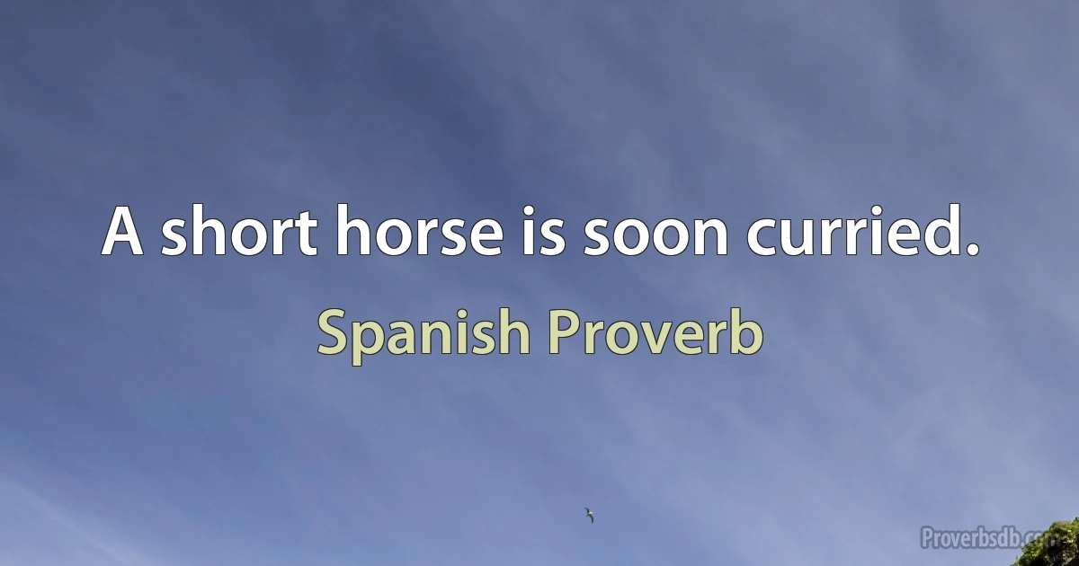 A short horse is soon curried. (Spanish Proverb)