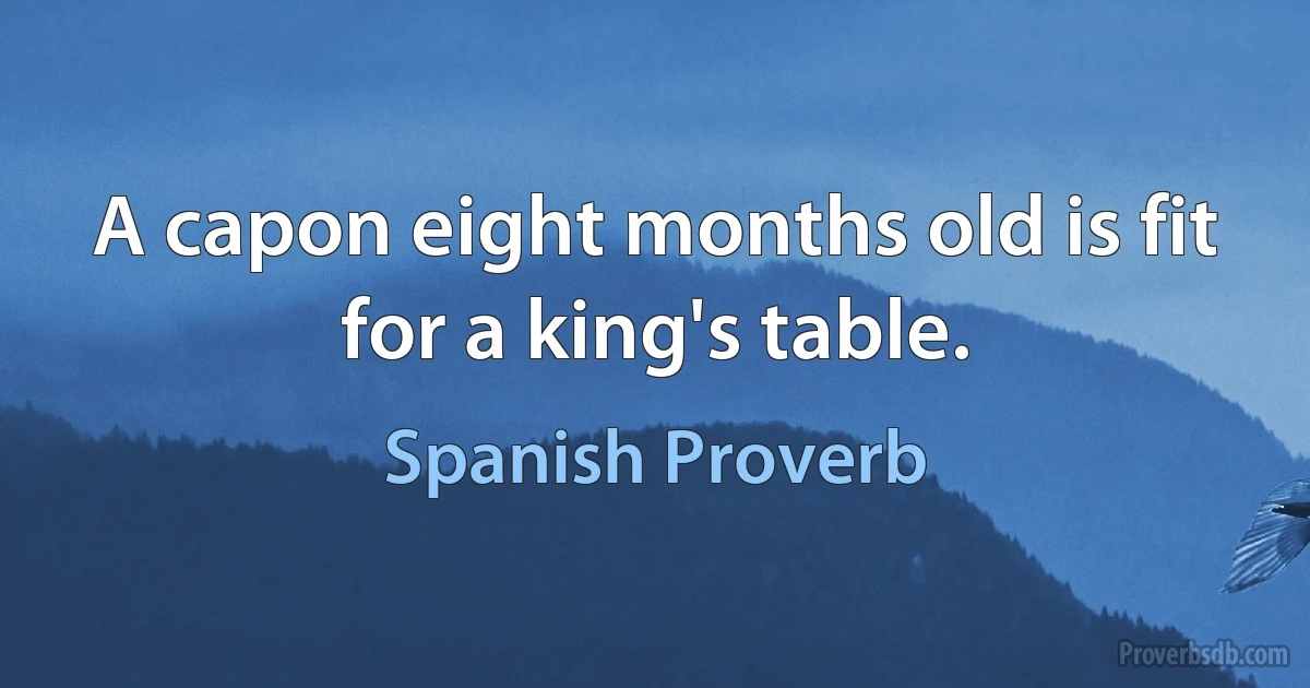 A capon eight months old is fit for a king's table. (Spanish Proverb)