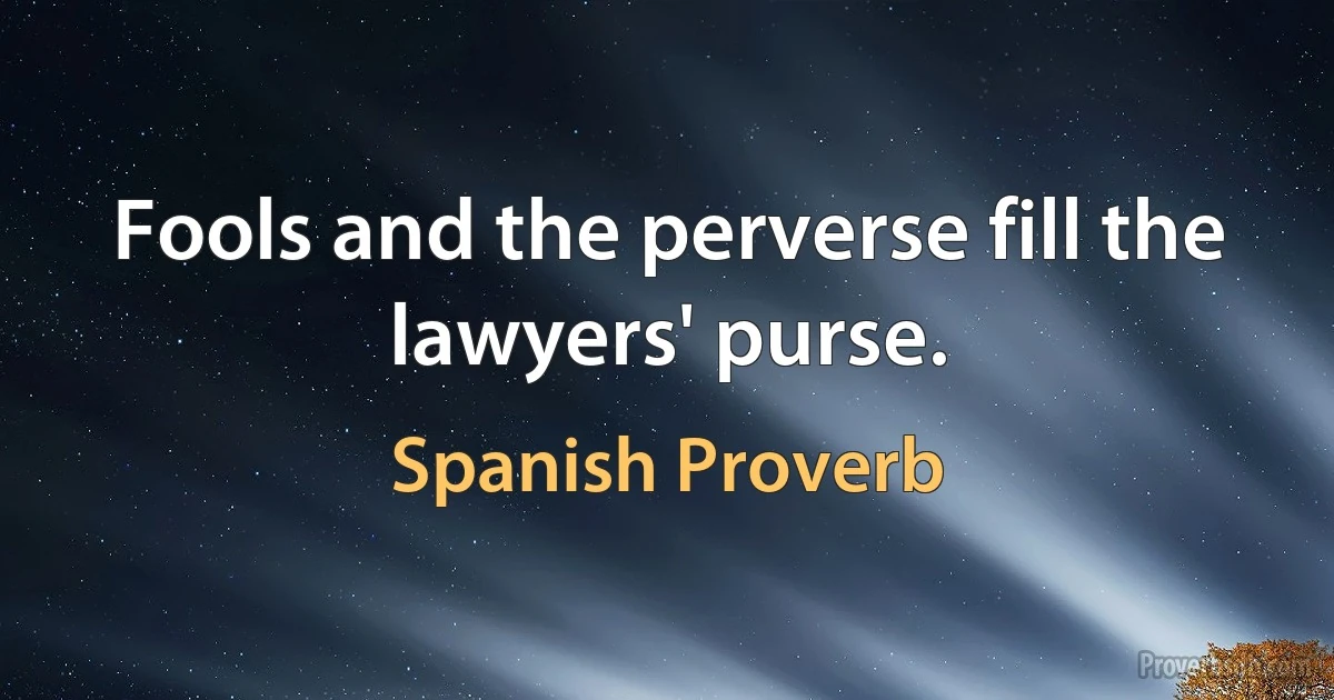 Fools and the perverse fill the lawyers' purse. (Spanish Proverb)