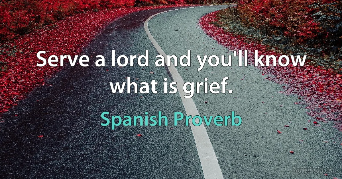 Serve a lord and you'll know what is grief. (Spanish Proverb)