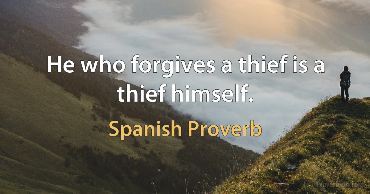 He who forgives a thief is a thief himself. (Spanish Proverb)