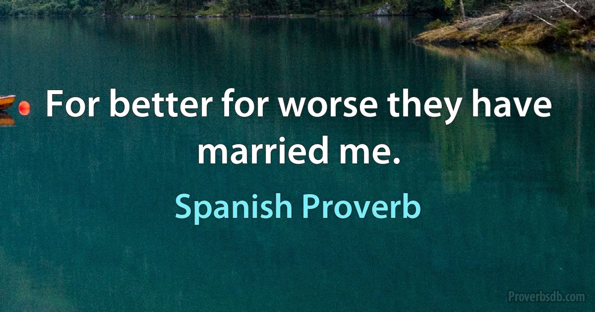 For better for worse they have married me. (Spanish Proverb)