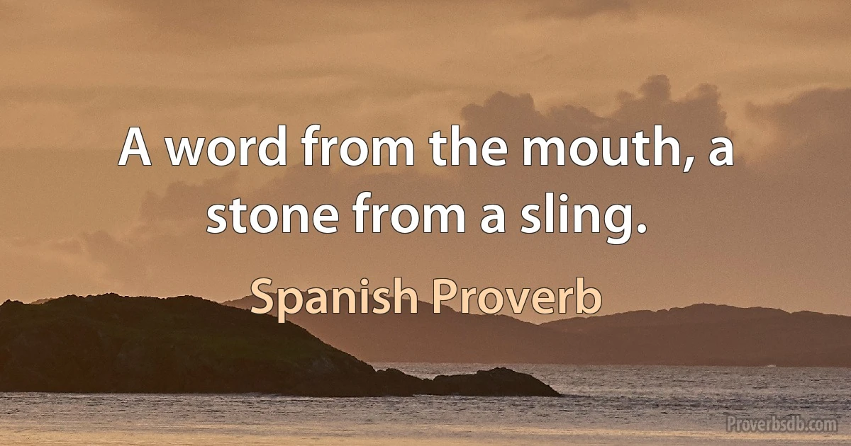 A word from the mouth, a stone from a sling. (Spanish Proverb)