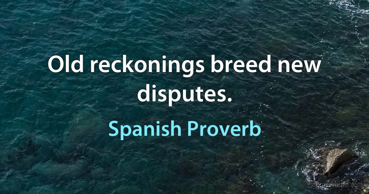 Old reckonings breed new disputes. (Spanish Proverb)