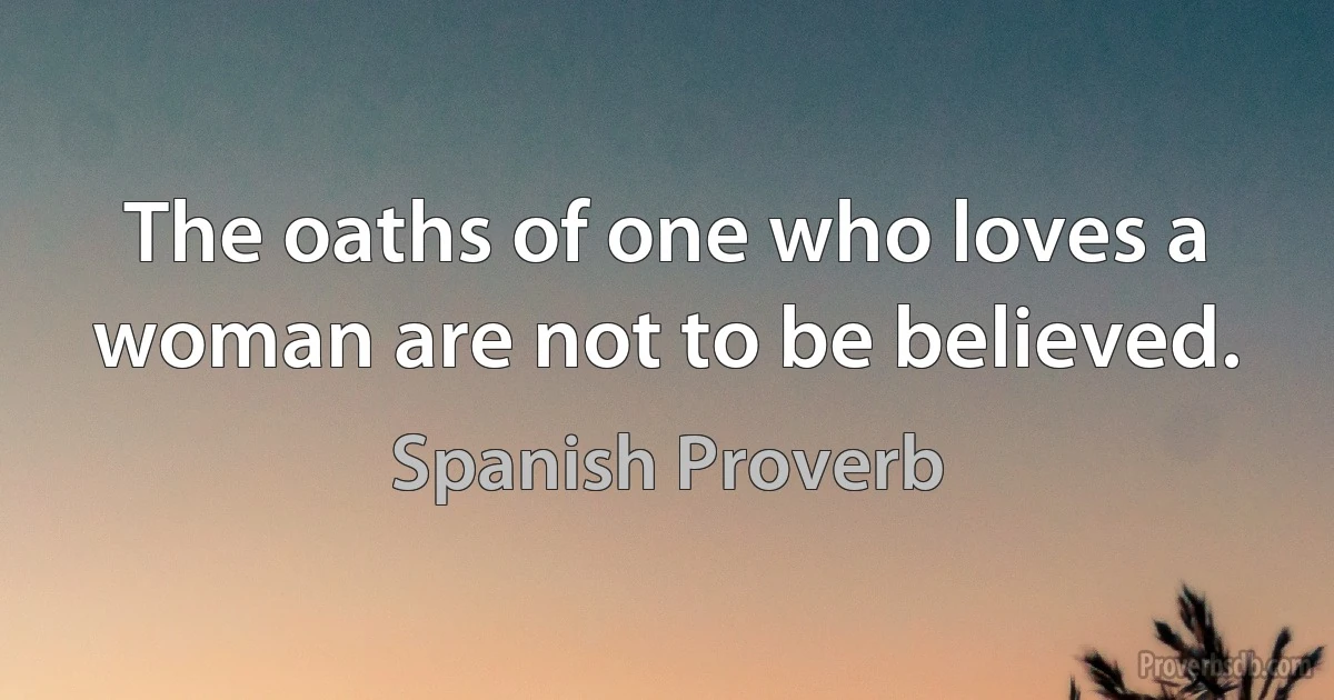 The oaths of one who loves a woman are not to be believed. (Spanish Proverb)