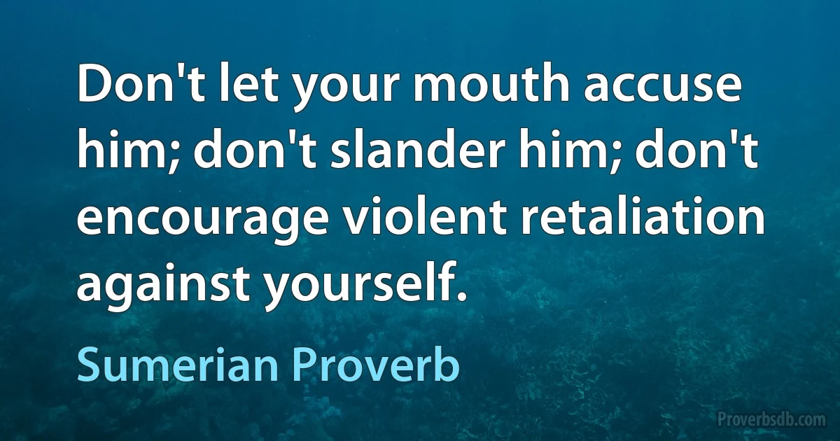 Don't let your mouth accuse him; don't slander him; don't encourage violent retaliation against yourself. (Sumerian Proverb)