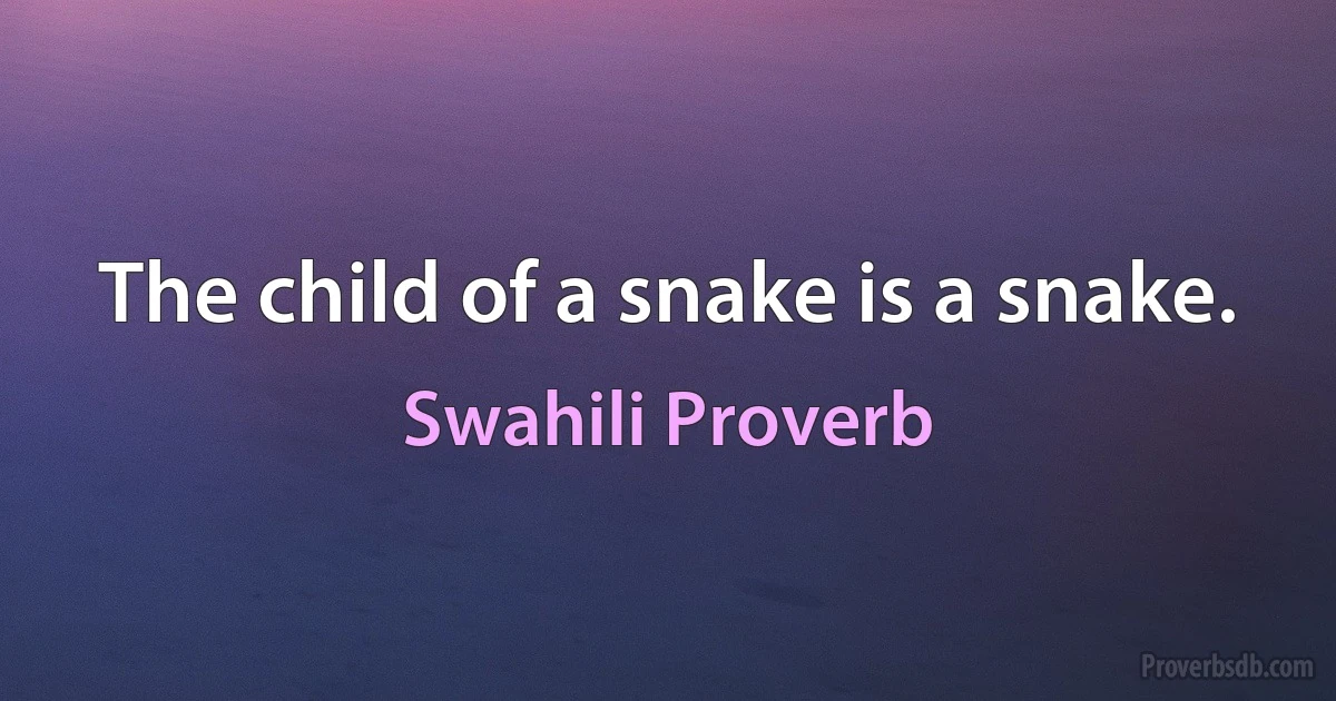 The child of a snake is a snake. (Swahili Proverb)