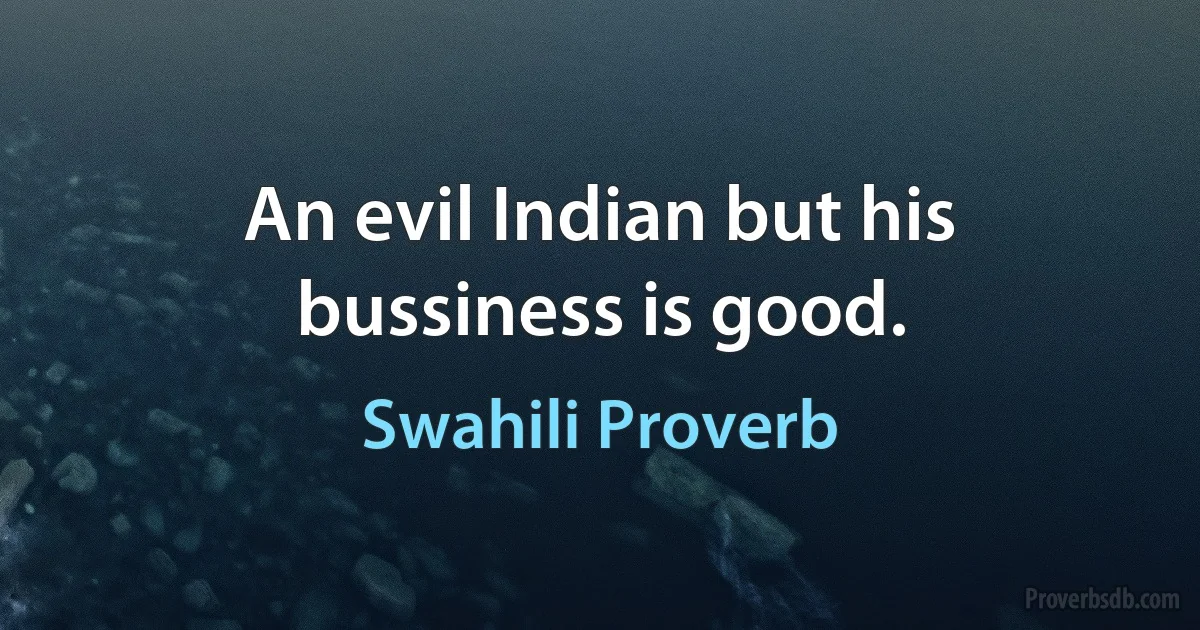 An evil Indian but his bussiness is good. (Swahili Proverb)