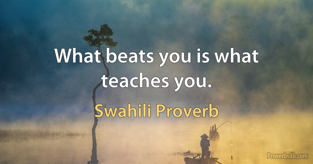 What beats you is what teaches you. (Swahili Proverb)