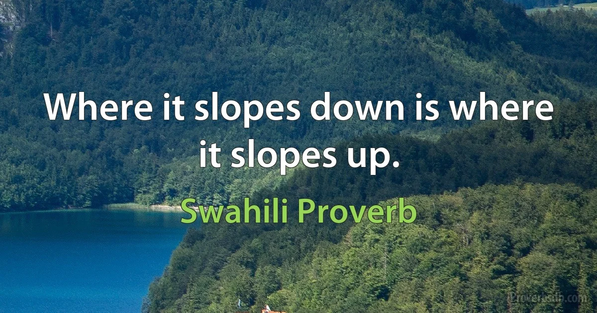 Where it slopes down is where it slopes up. (Swahili Proverb)