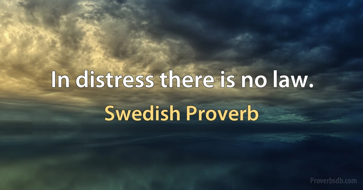 In distress there is no law. (Swedish Proverb)