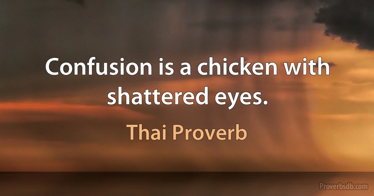 Confusion is a chicken with shattered eyes. (Thai Proverb)