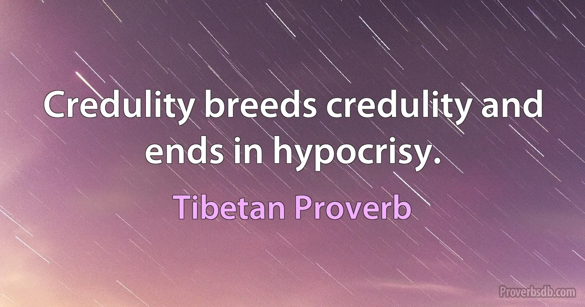 Credulity breeds credulity and ends in hypocrisy. (Tibetan Proverb)