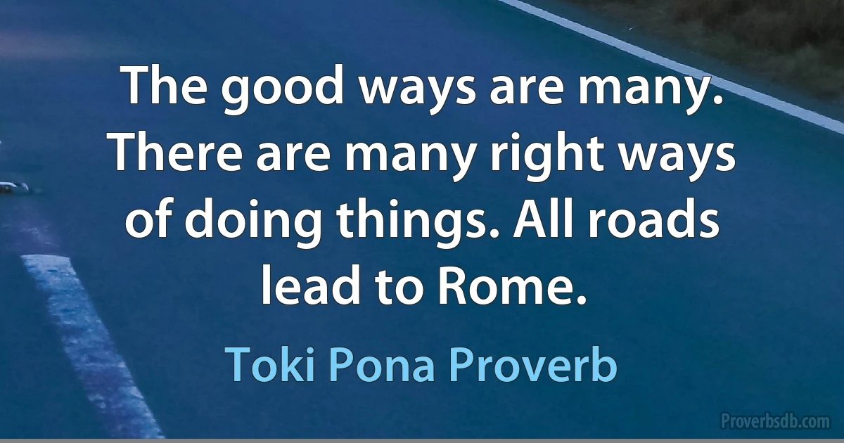 The good ways are many. There are many right ways of doing things. All roads lead to Rome. (Toki Pona Proverb)