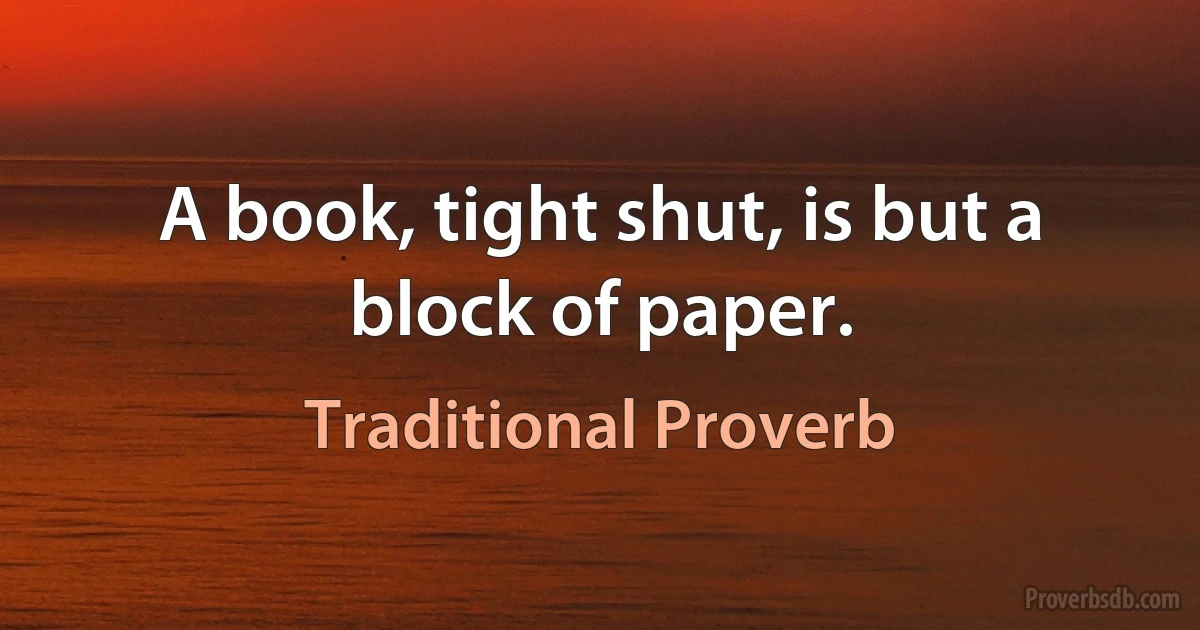 A book, tight shut, is but a block of paper. (Traditional Proverb)