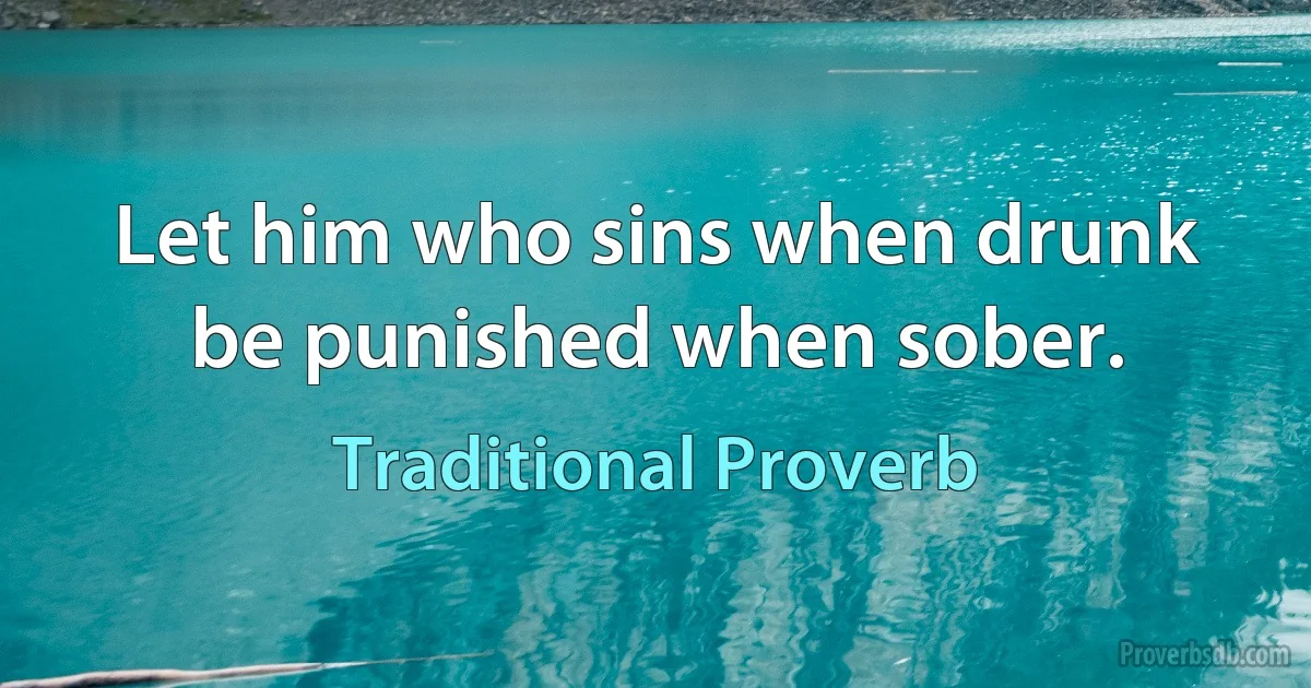 Let him who sins when drunk be punished when sober. (Traditional Proverb)