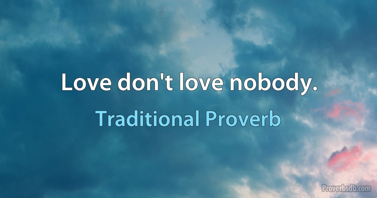 Love don't love nobody. (Traditional Proverb)