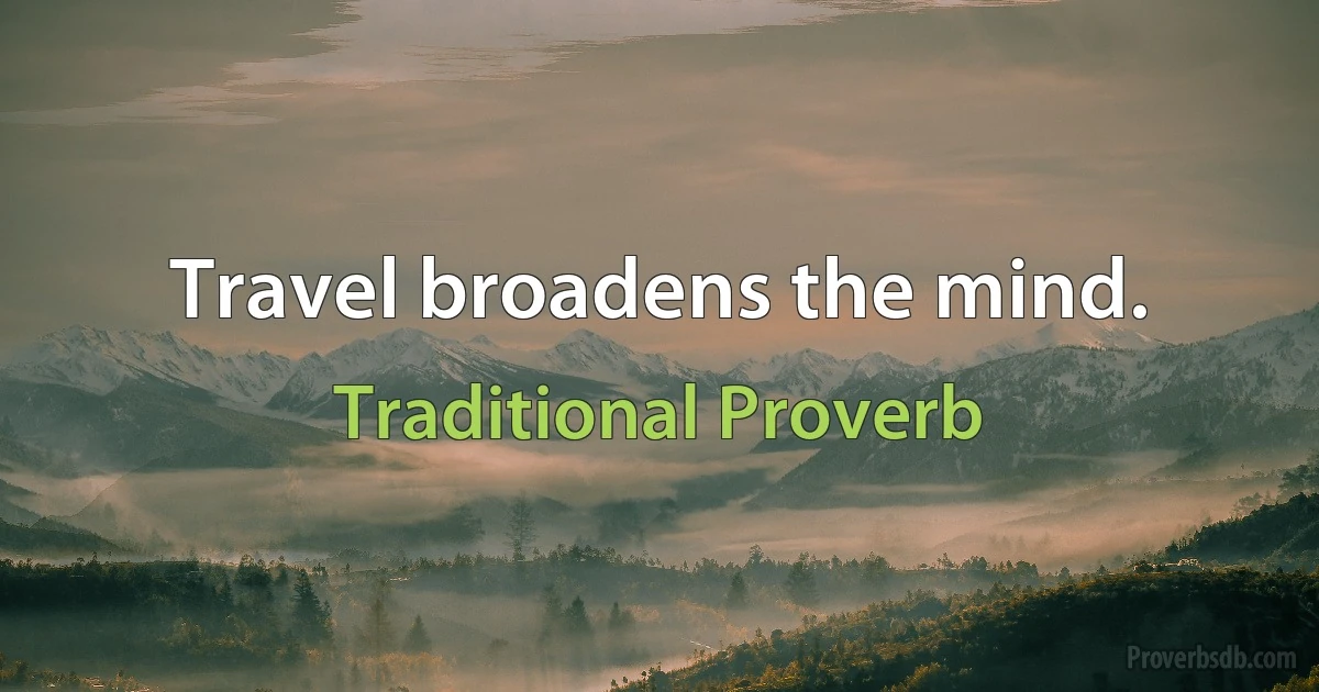 Travel broadens the mind. (Traditional Proverb)