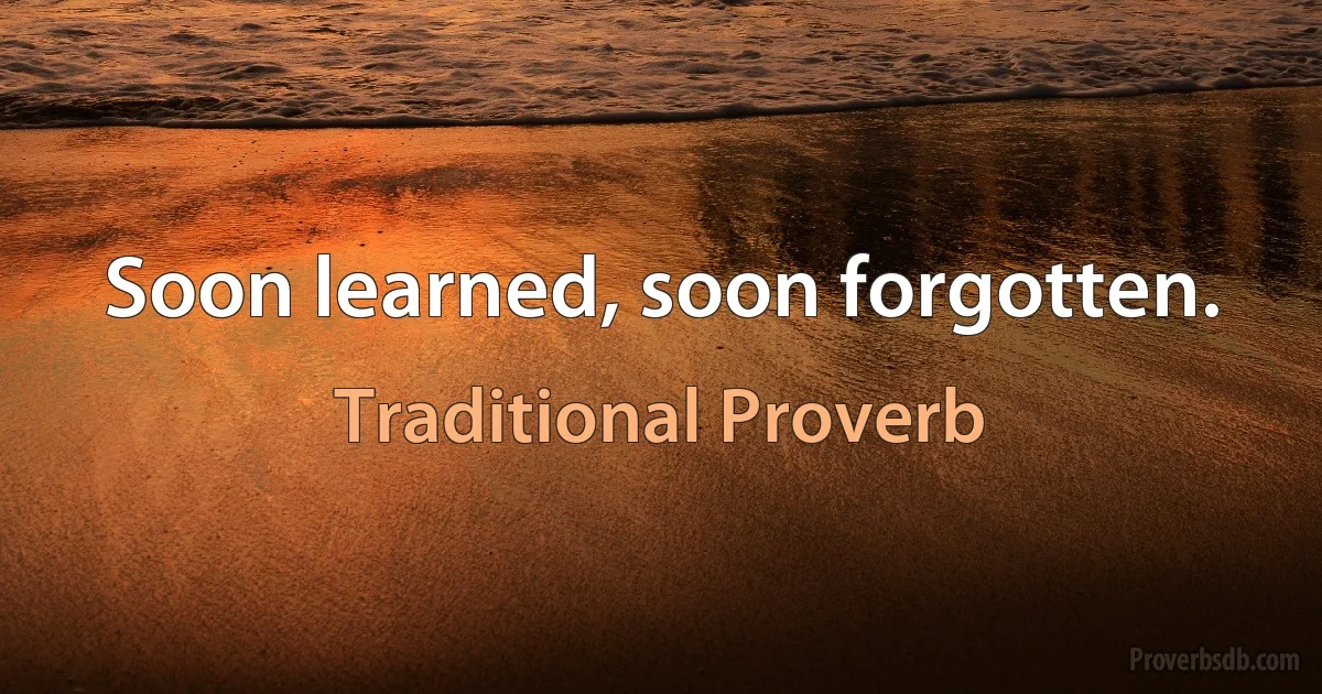 Soon learned, soon forgotten. (Traditional Proverb)