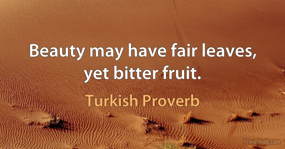 Beauty may have fair leaves, yet bitter fruit. (Turkish Proverb)