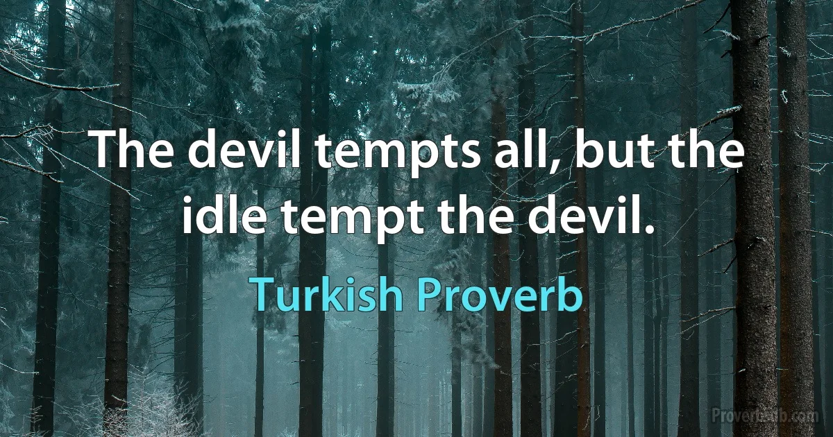 The devil tempts all, but the idle tempt the devil. (Turkish Proverb)