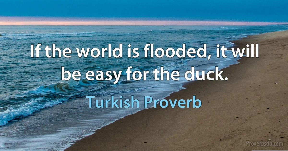 If the world is flooded, it will be easy for the duck. (Turkish Proverb)