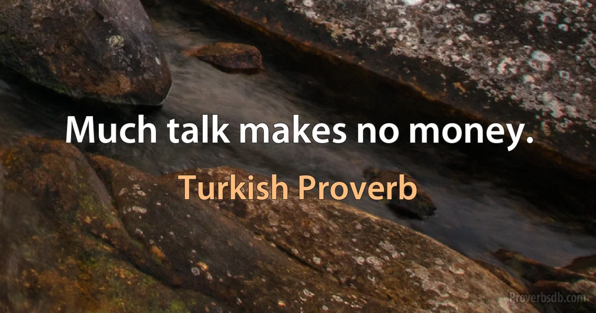 Much talk makes no money. (Turkish Proverb)